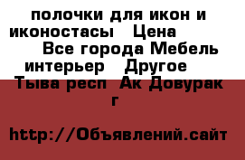 полочки для икон и иконостасы › Цена ­ 100--100 - Все города Мебель, интерьер » Другое   . Тыва респ.,Ак-Довурак г.